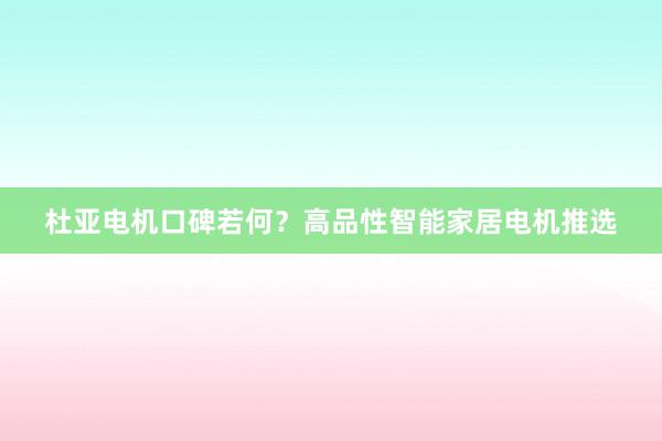 杜亚电机口碑若何？高品性智能家居电机推选