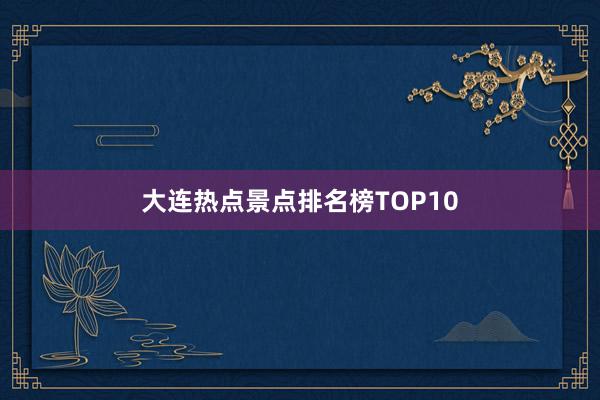 大连热点景点排名榜TOP10