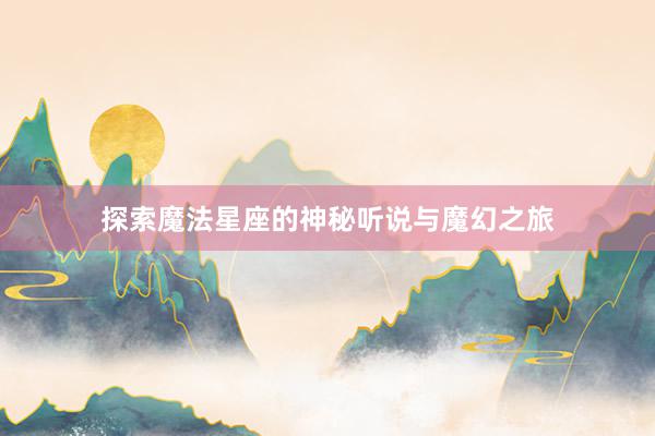 探索魔法星座的神秘听说与魔幻之旅