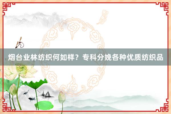 烟台业林纺织何如样？专科分娩各种优质纺织品