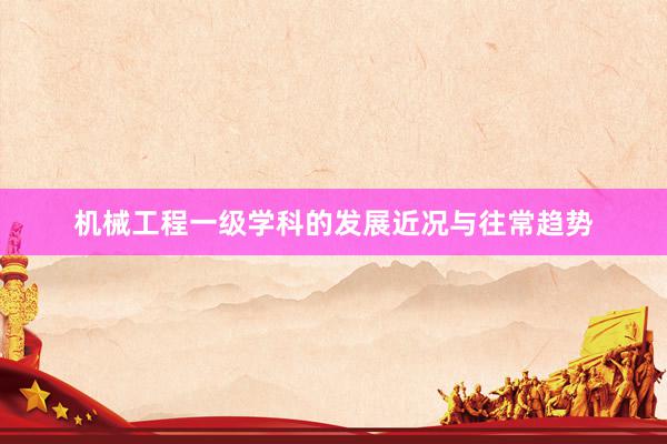 机械工程一级学科的发展近况与往常趋势