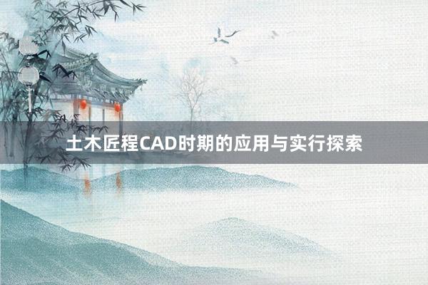 土木匠程CAD时期的应用与实行探索