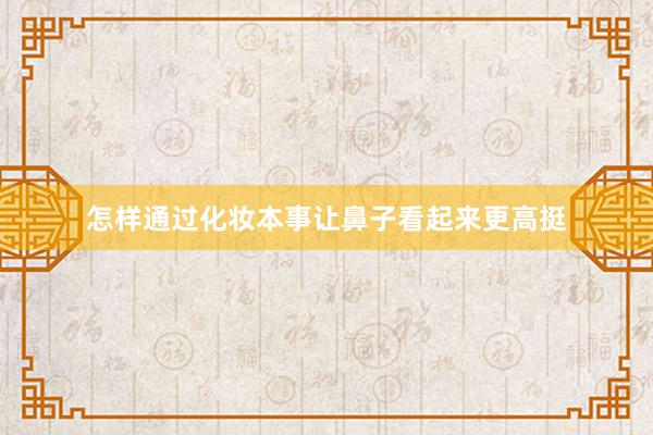 怎样通过化妆本事让鼻子看起来更高挺