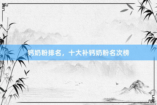 钙奶粉排名，十大补钙奶粉名次榜