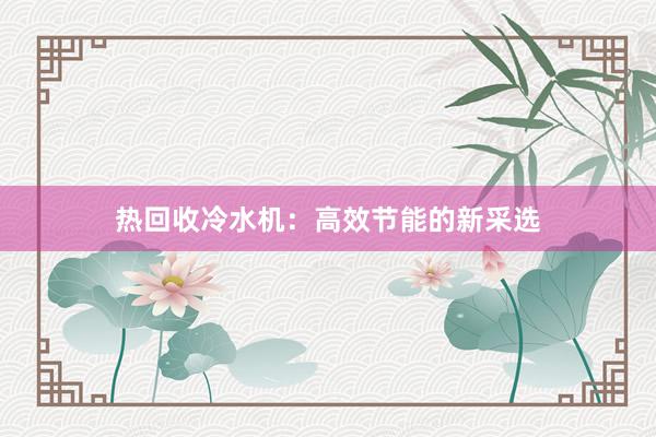 热回收冷水机：高效节能的新采选